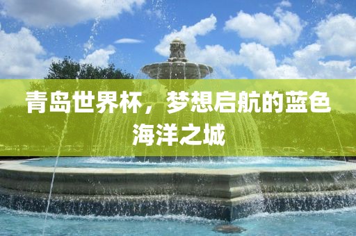 青岛世界杯，梦想启航的蓝色海洋之城洛阳市法福文化传播有限公司