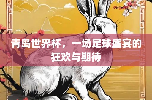 青岛世界杯，一场足球盛洛阳市法福文化传播有限公司宴的狂欢与期待