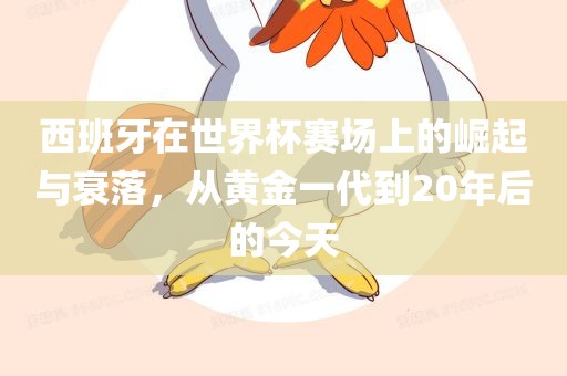 西班牙在世界杯赛场上的崛起与衰落，从黄金一代到20年后的今天洛阳市法福文化传播有限公司