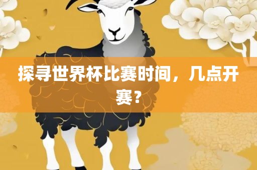 探寻世界杯比赛时间，几点开赛？洛阳市法福文化传播有限公司