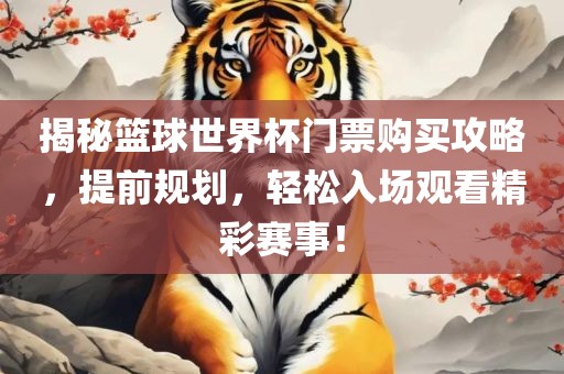 揭秘篮球世界杯门票购买攻略，提前规划，轻松入场观看精彩赛事！洛阳市法福文化传播有限公司