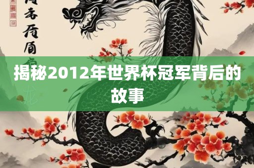 揭秘2洛阳市法福文化传播有限公司012年世界杯冠军背后的故事
