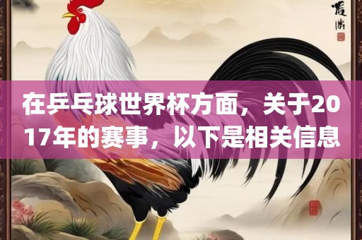 在乒乓球世界杯方面，关于2017年的赛事，以下是相关信息洛阳市法福文化传播有限公司