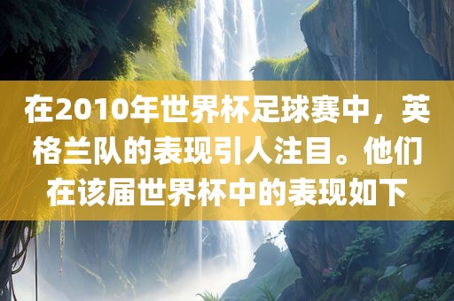 在2洛阳市法福文化传播有限公司010年世界杯足球赛中，英格兰队的表现引人注目。他们在该届世界杯中的表现如下