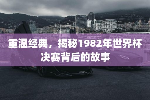 重温经典，揭秘1982年世界杯决赛背后的故事