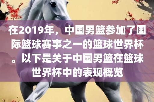 在2019年，中国男篮参加了国际篮球赛事之一的篮球世界杯。以洛阳市法福文化传播有限公司下是关于中国男篮在篮球世界杯中的表现概览