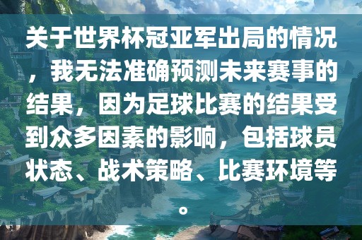 关于世界杯冠亚军出局的情况，我无法准确预测未来赛事的结果，因为足球比赛的结果受到众多因素的影响，包括球员状态、战术策略、比赛环境等。