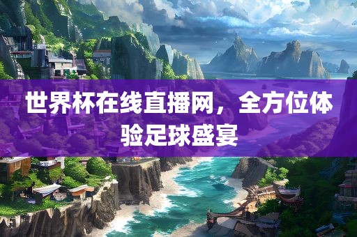 世界杯在线直播网，洛阳市法福文化传播有限公司全方位体验足球盛宴