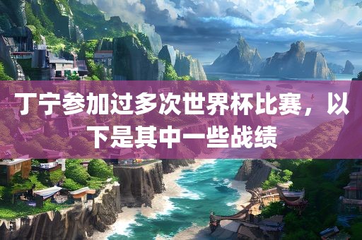 丁宁参加过多次世界杯比赛，以下是其中一些战绩