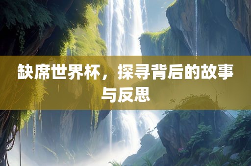 缺席世界杯，探寻背后的故事与反思洛阳市法福文化传播有限公司
