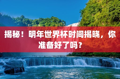 揭秘！明年世界杯时间揭晓，你准备好了吗？洛阳市法福文化传播有限公司