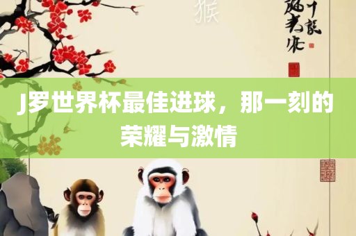 J罗世界杯最佳进球，那一刻的荣耀与激情