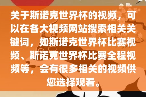 关于斯诺克世界杯的视频，可以在各大视频网站搜索相关关键词，如斯诺克世界杯比赛视频、斯诺克世界杯比赛全程视频等，会有很多相关的视频供您选择观看。