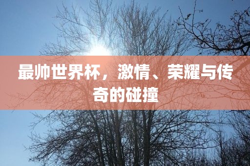 最帅世界杯，激情、荣耀与传奇的碰撞