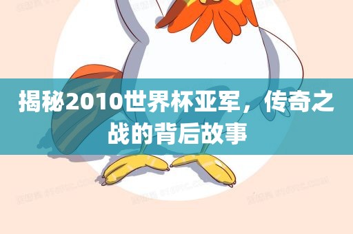 揭秘2010世界杯亚军，传奇之战的背后故事