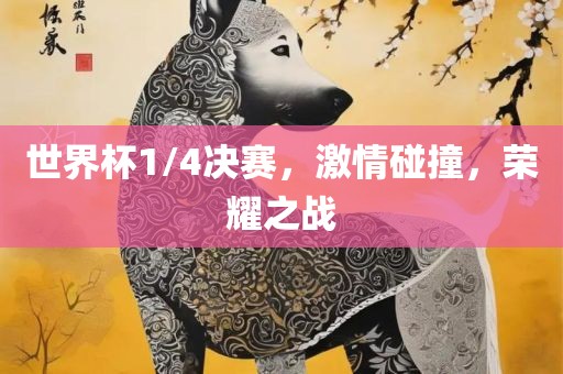 世界杯1/4决赛，激情碰洛阳市法福文化传播有限公司撞，荣耀之战