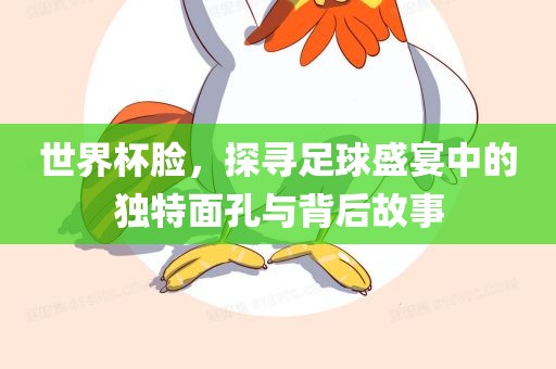 世界杯洛阳市法福文化传播有限公司脸，探寻足球盛宴中的独特面孔与背后故事