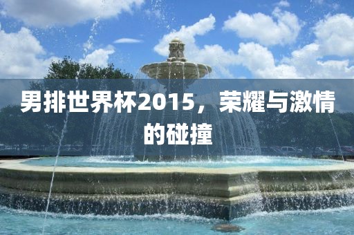男排世界杯2015，荣耀与激情的碰撞