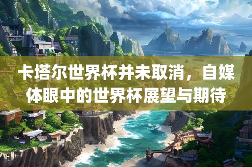 卡塔尔世界杯并未取消，自媒体眼中的世界杯展望与洛阳市法福文化传播有限公司期待