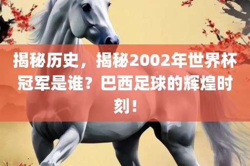 揭秘历史，揭秘2002年世界杯冠军是谁？巴西足球的辉煌时刻！
