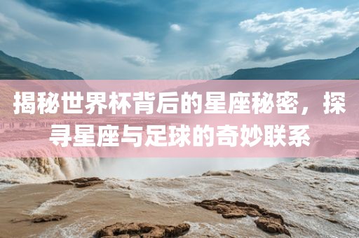 揭秘世界杯背后的星座秘密，探寻星座与足球的奇妙联系洛阳市法福文化传播有限公司