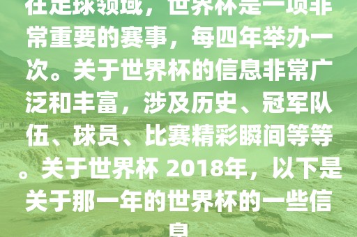 在足球领域，世界杯是一项非常重要的赛事，每四年举办一次。关于世界杯的信息非常广泛和丰富，涉及历史、冠军队伍、球员、比赛精彩瞬间等等。关于世界杯 2018年，以下是关于那一年的世界杯的一些信息洛阳市法福文化传播有限公司