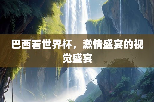 巴西看世界杯，激情盛宴的视觉盛宴