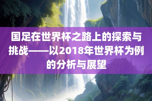 国足在世界杯之路上的探索与挑战——以2018年世界杯为例的分析与展望