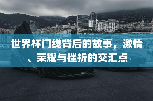 世界杯门线背后的故事，激情、荣耀与挫折的交汇点洛阳市法福文化传播有限公司