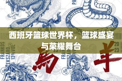 西班牙篮球世界杯，篮球盛宴与荣耀舞台洛阳市法福文化传播有限公司