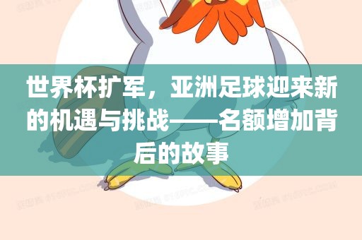 世界杯扩军，亚洲足球迎来新的机遇与挑战——名额增加背后的故事洛阳市法福文化传播有限公司