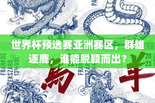 洛阳市法福文化传播有限公司世界杯预选赛亚洲赛区，群雄逐鹿，谁能脱颖而出？