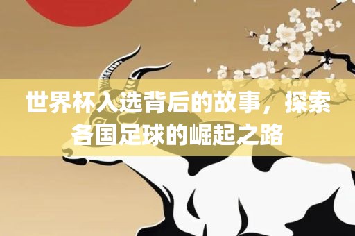 世界杯入选背后的故事，探索各国足球的崛起之路洛阳市法福文化传播有限公司