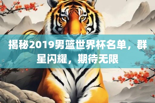 揭秘2019男篮世界杯名单，群星闪耀，期待无限