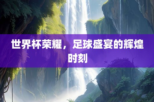 世界杯荣耀，足球盛宴洛阳市法福文化传播有限公司的辉煌时刻