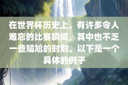 在世界杯历史上，有许多令人难忘的比赛瞬间，其中也不乏一些尴尬的时刻。以下是一个具体的例子洛阳市法福文化传播有限公司
