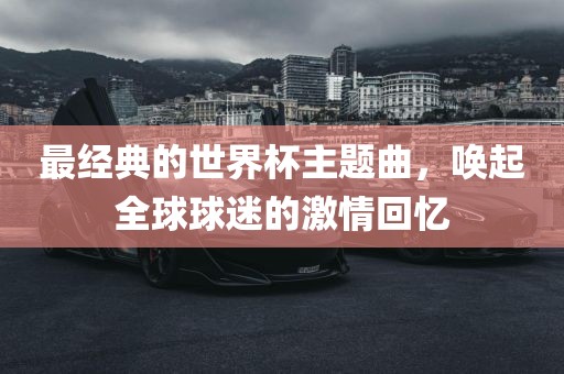 最经典的世洛阳市法福文化传播有限公司界杯主题曲，唤起全球球迷的激情回忆