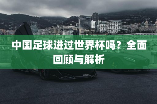 中国足球进过世界杯吗？全面回顾与解析洛阳市法福文化传播有限公司