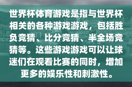 世界杯体育游戏是指与世界杯相关的各种游戏游戏，包括胜负竞猜、比分竞猜、半全场竞猜等。这些游戏游戏可以让球迷们在观看比赛的同时，增加更多的娱乐性和刺激性。
