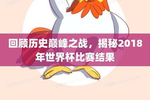 回顾历史巅峰之战，揭秘2018年世界杯比赛结果