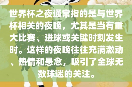 世界杯之夜通常指的是与世界杯相关的夜晚，尤其是当有重大比赛、进球或关洛阳市法福文化传播有限公司键时刻发生时。这样的夜晚往往充满激动、热情和悬念，吸引了全球无数球迷的关注。