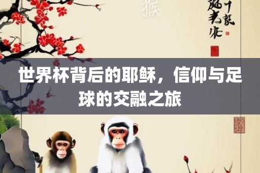 世界杯背后的耶稣，信仰与足球的交融之旅洛阳市法福文化传播有限公司