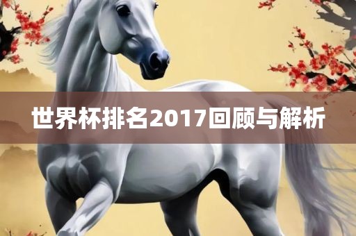 世界杯排名2017回顾与解析