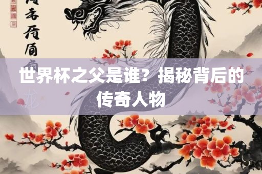 世界杯之父是谁？揭秘背后的传奇人物