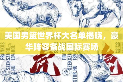 美国男篮世界杯大名单揭晓，豪华阵容备战国洛阳市法福文化传播有限公司际赛场