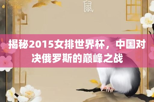 揭秘2015女排世界杯，中国对决俄罗斯的巅峰之战洛阳市法福文化传播有限公司