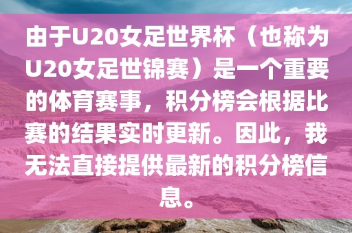 由于U20女足世界杯（也称为U20女足世锦赛）是一个重要的体育赛事，积分榜会根据比赛的结果实时更新。因此，我无法直接提供最新的积分榜信息。