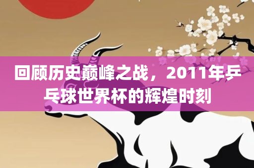 回顾历史巅峰之战，2011年乒乓球世界杯的辉煌时刻
