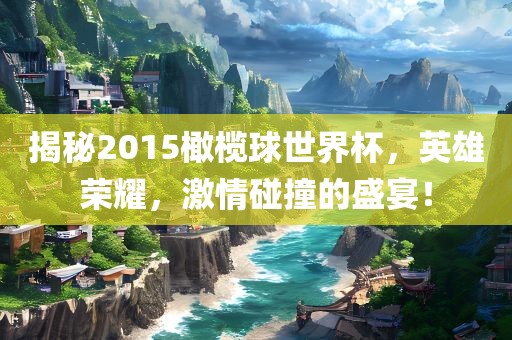 揭秘2015橄榄球世界杯，英雄荣耀，激情碰撞的盛宴！