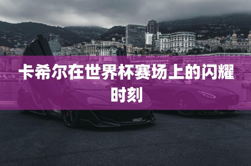 卡希尔在世界杯赛场上的闪耀时刻